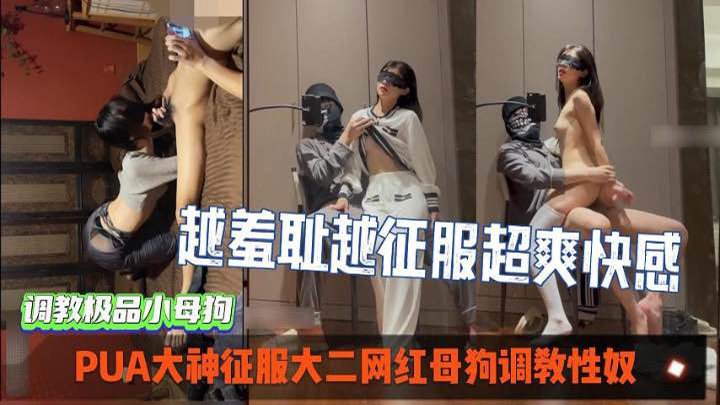 PUA大神征服大二网红母狗调教性奴，越羞耻越征服女人-超爽索取快感